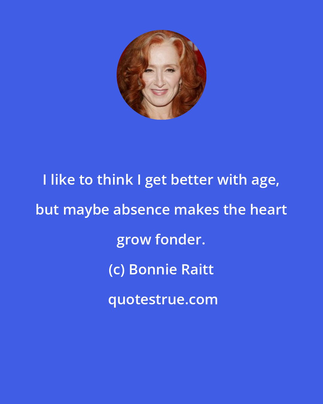 Bonnie Raitt: I like to think I get better with age, but maybe absence makes the heart grow fonder.