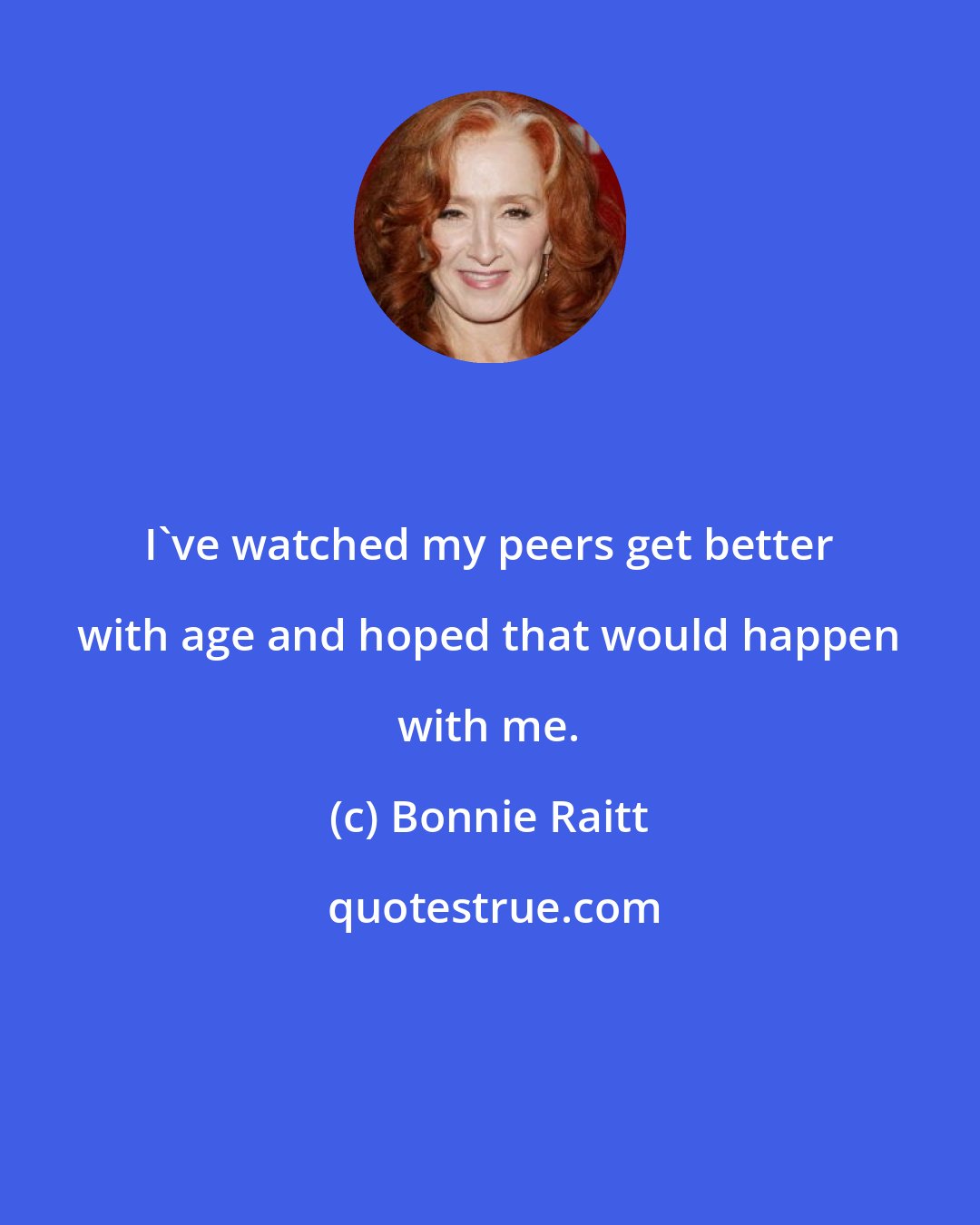 Bonnie Raitt: I've watched my peers get better with age and hoped that would happen with me.