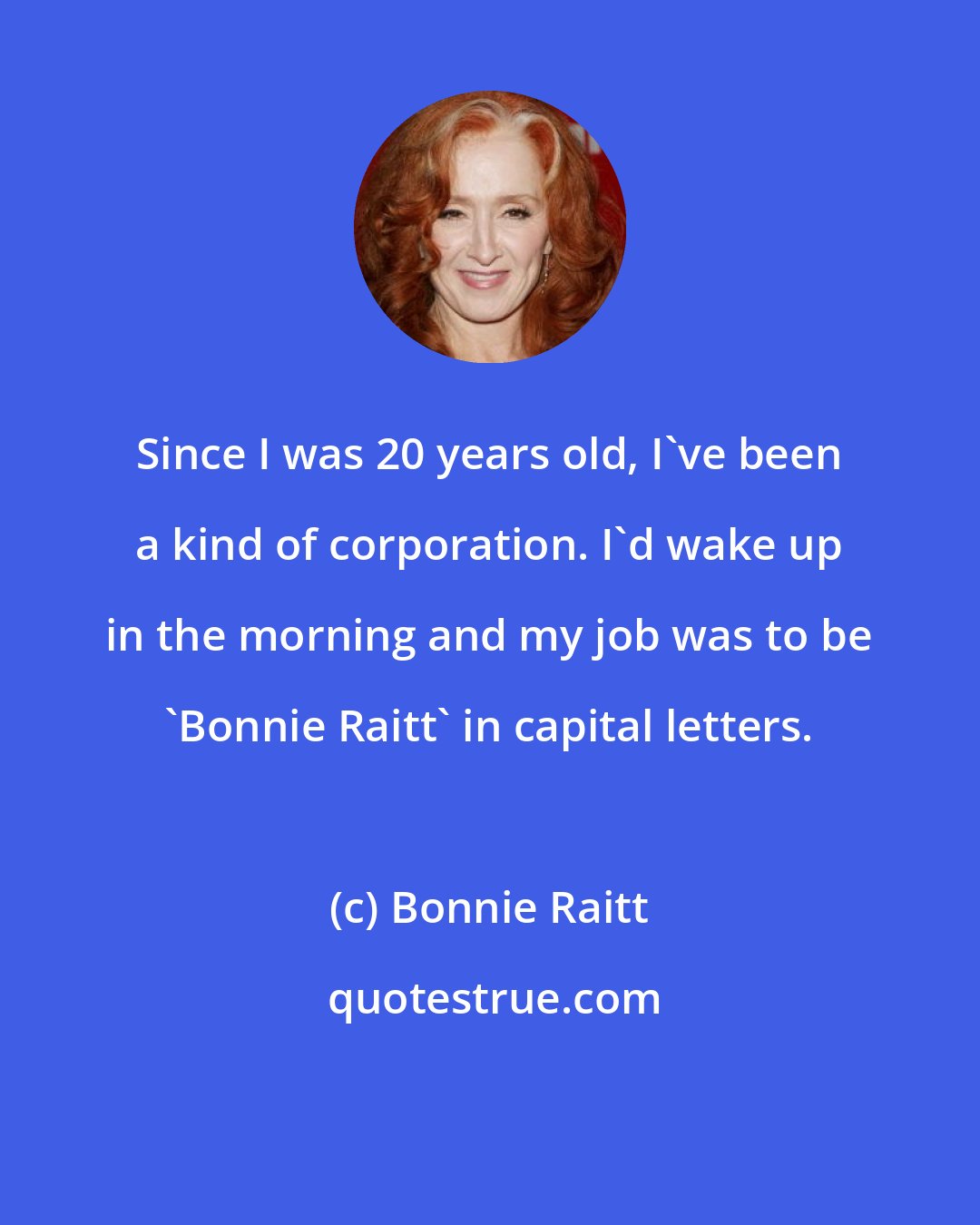 Bonnie Raitt: Since I was 20 years old, I've been a kind of corporation. I'd wake up in the morning and my job was to be 'Bonnie Raitt' in capital letters.