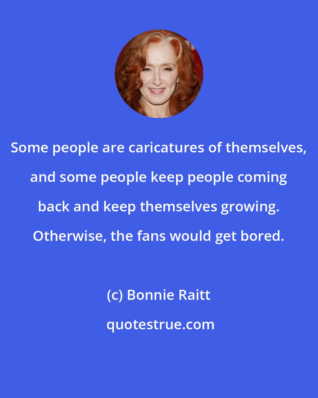 Bonnie Raitt: Some people are caricatures of themselves, and some people keep people coming back and keep themselves growing. Otherwise, the fans would get bored.