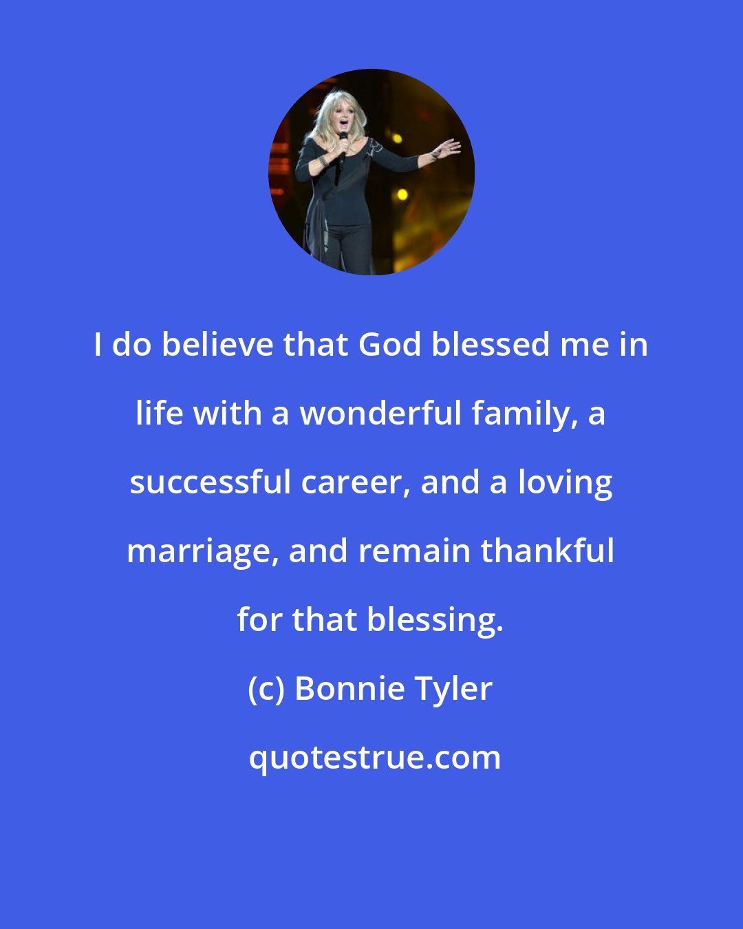 Bonnie Tyler: I do believe that God blessed me in life with a wonderful family, a successful career, and a loving marriage, and remain thankful for that blessing.