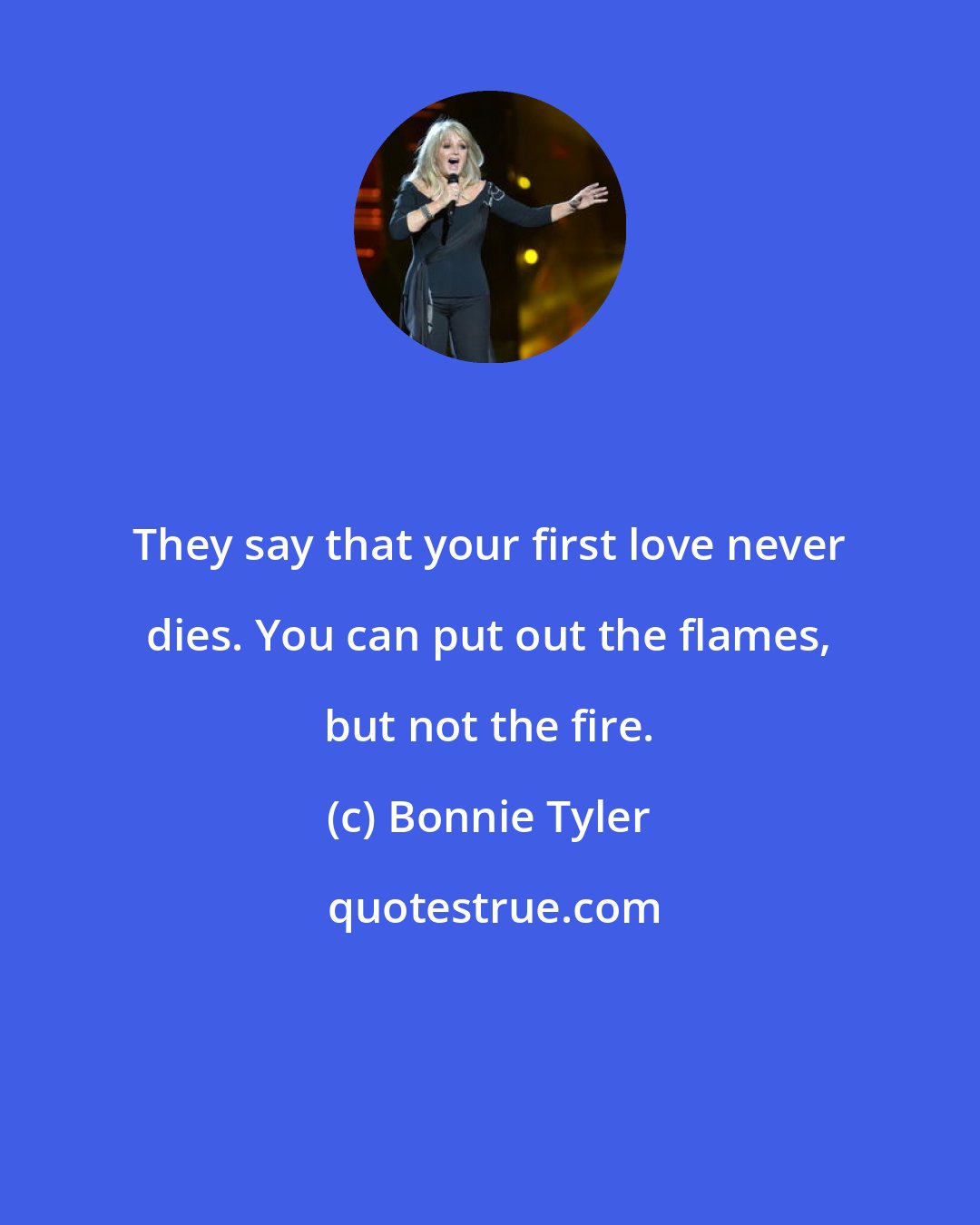 Bonnie Tyler: They say that your first love never dies. You can put out the flames, but not the fire.