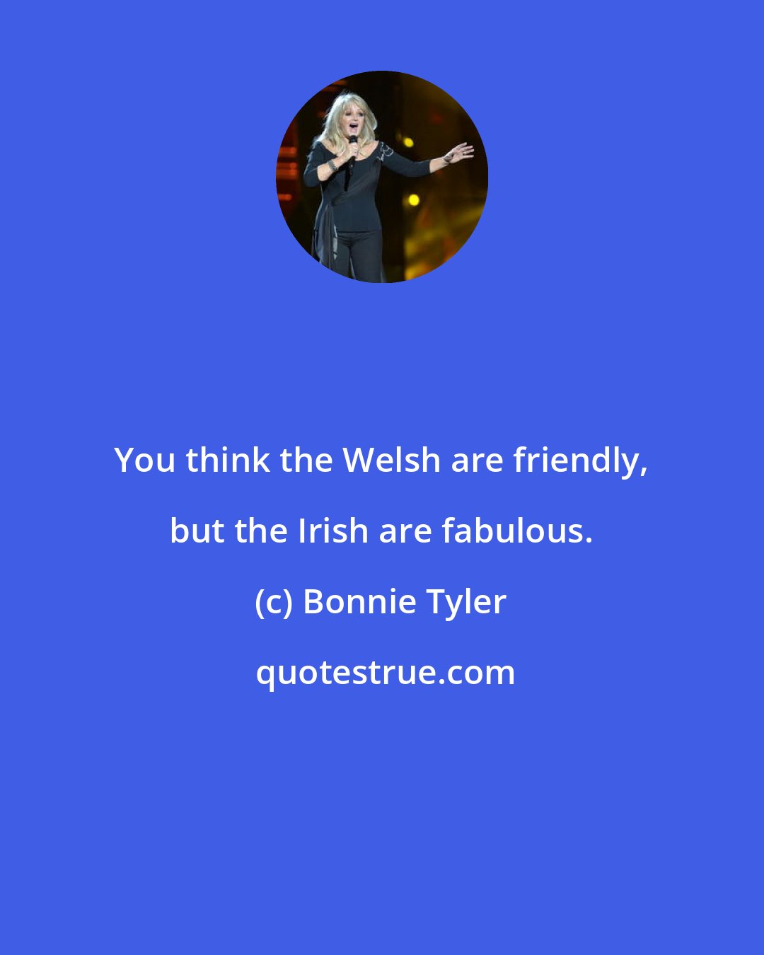 Bonnie Tyler: You think the Welsh are friendly, but the Irish are fabulous.