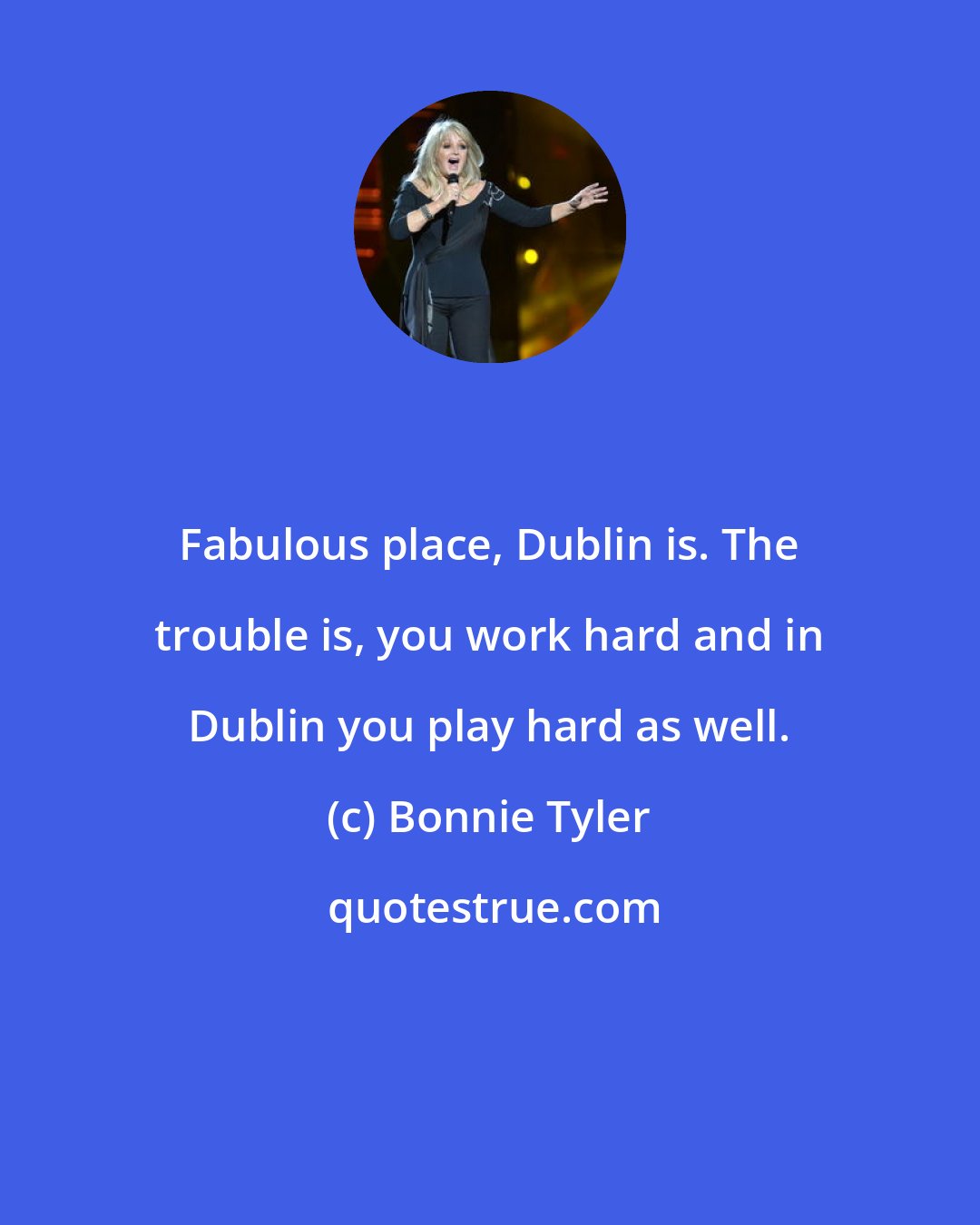 Bonnie Tyler: Fabulous place, Dublin is. The trouble is, you work hard and in Dublin you play hard as well.