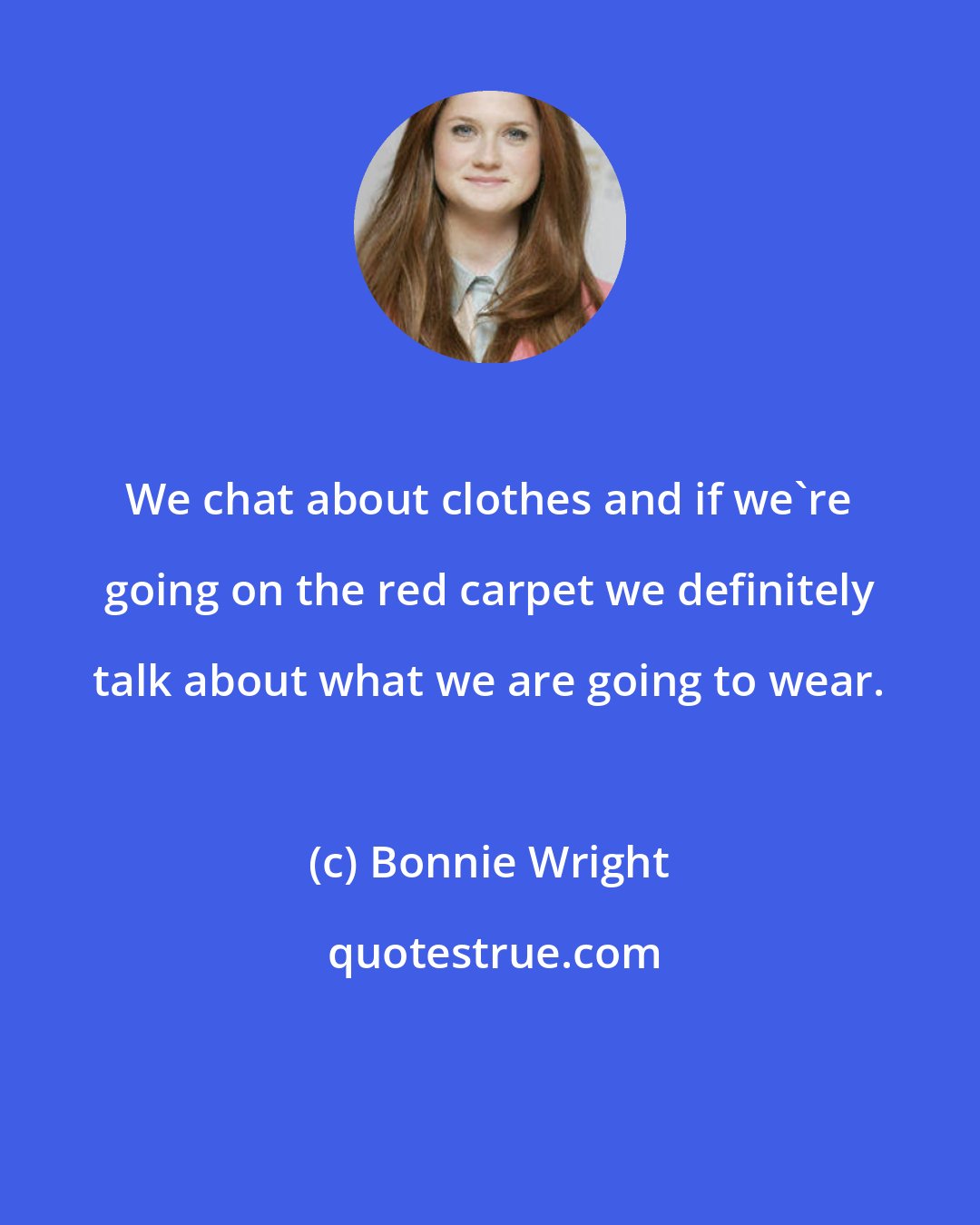 Bonnie Wright: We chat about clothes and if we're going on the red carpet we definitely talk about what we are going to wear.