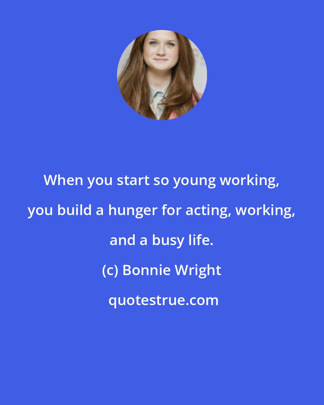 Bonnie Wright: When you start so young working, you build a hunger for acting, working, and a busy life.