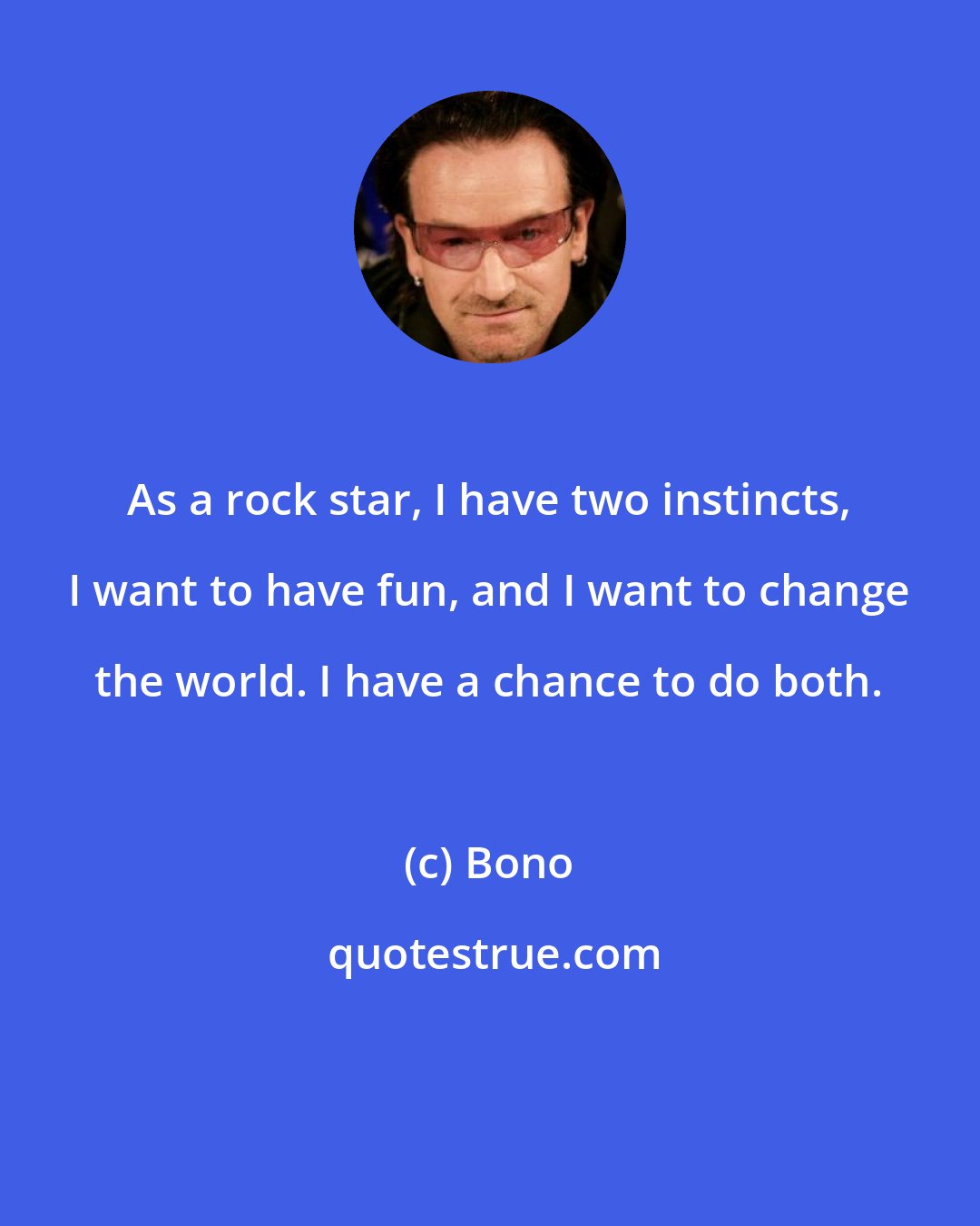 Bono: As a rock star, I have two instincts, I want to have fun, and I want to change the world. I have a chance to do both.