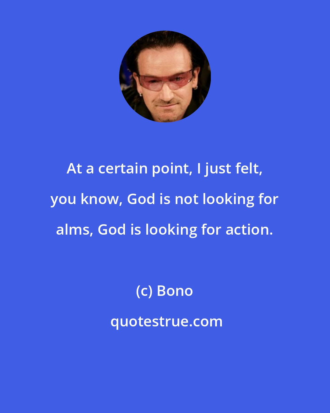 Bono: At a certain point, I just felt, you know, God is not looking for alms, God is looking for action.