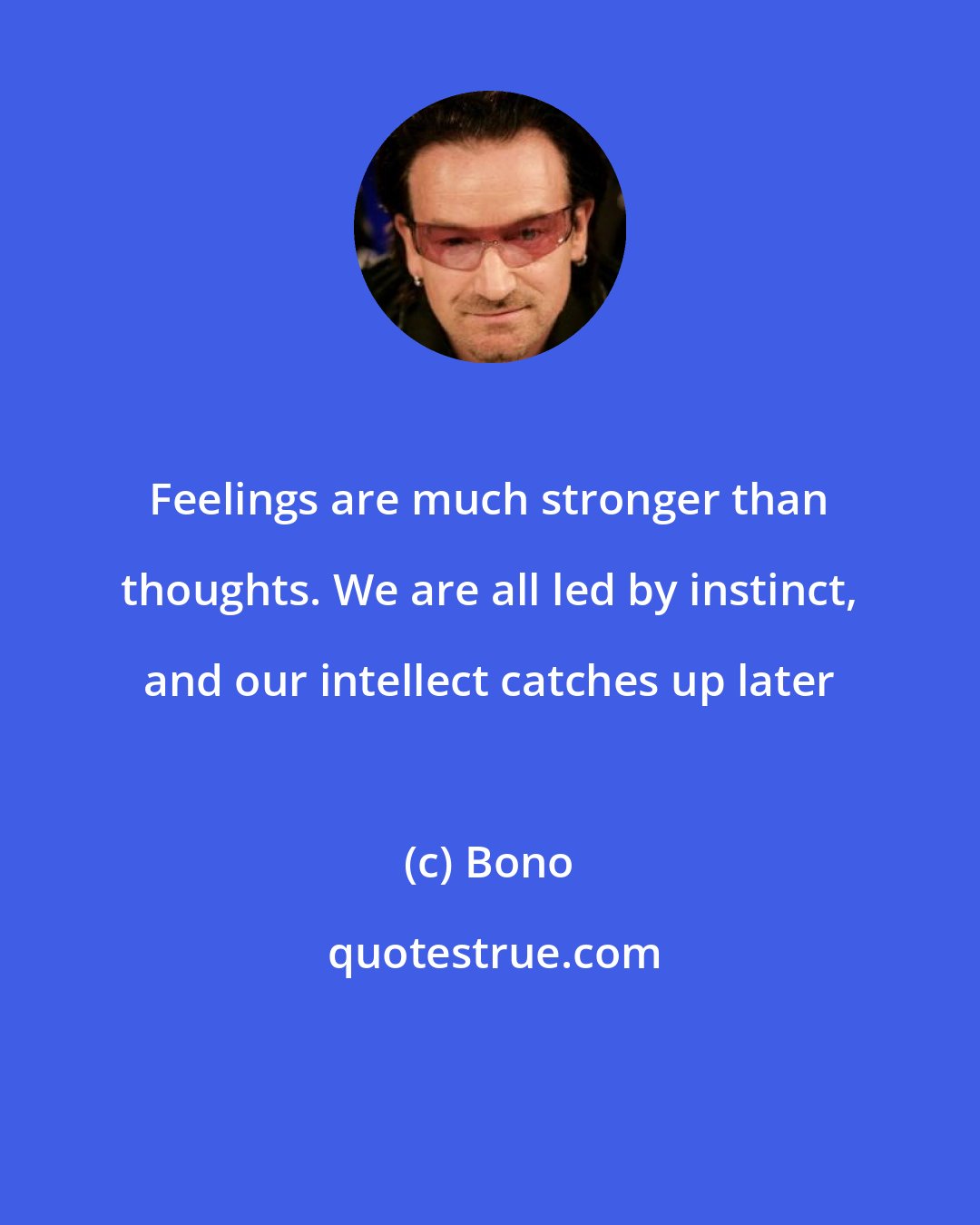 Bono: Feelings are much stronger than thoughts. We are all led by instinct, and our intellect catches up later