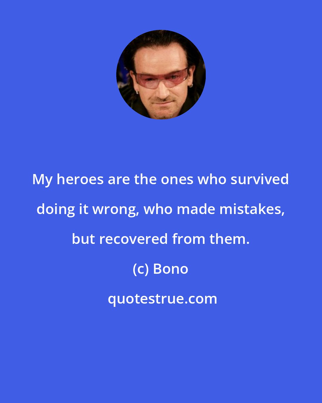 Bono: My heroes are the ones who survived doing it wrong, who made mistakes, but recovered from them.