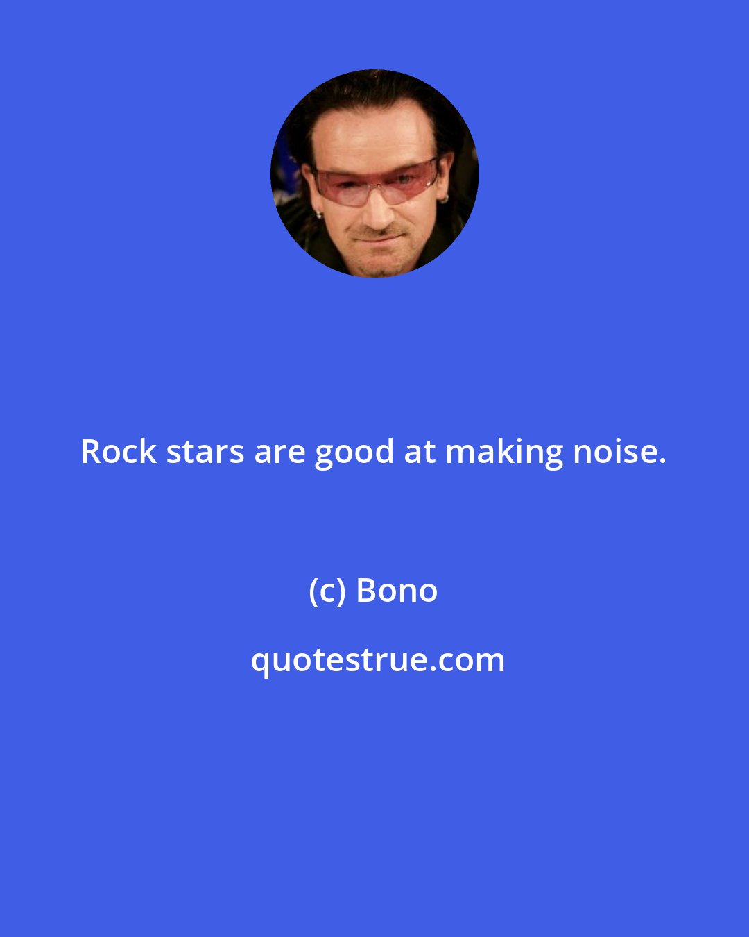 Bono: Rock stars are good at making noise.