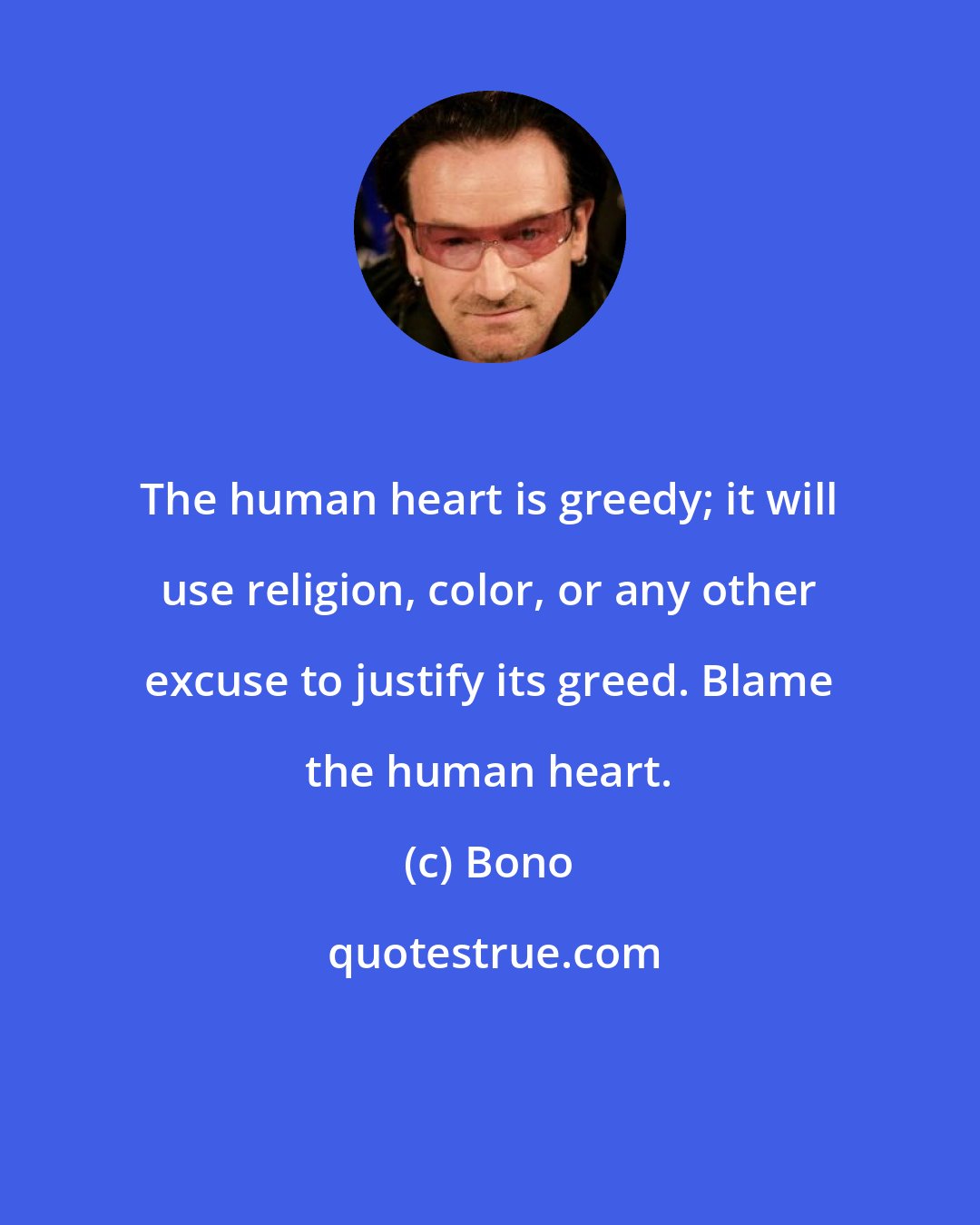 Bono: The human heart is greedy; it will use religion, color, or any other excuse to justify its greed. Blame the human heart.