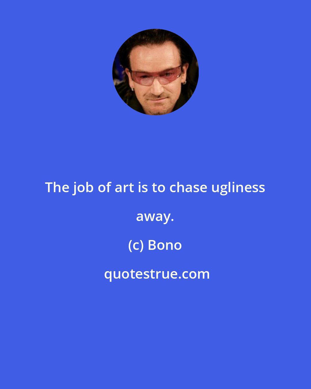 Bono: The job of art is to chase ugliness away.