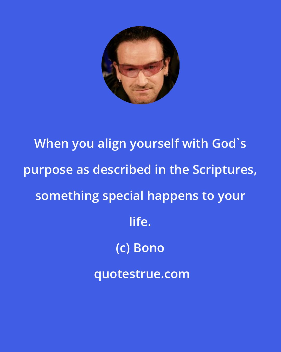 Bono: When you align yourself with God's purpose as described in the Scriptures, something special happens to your life.