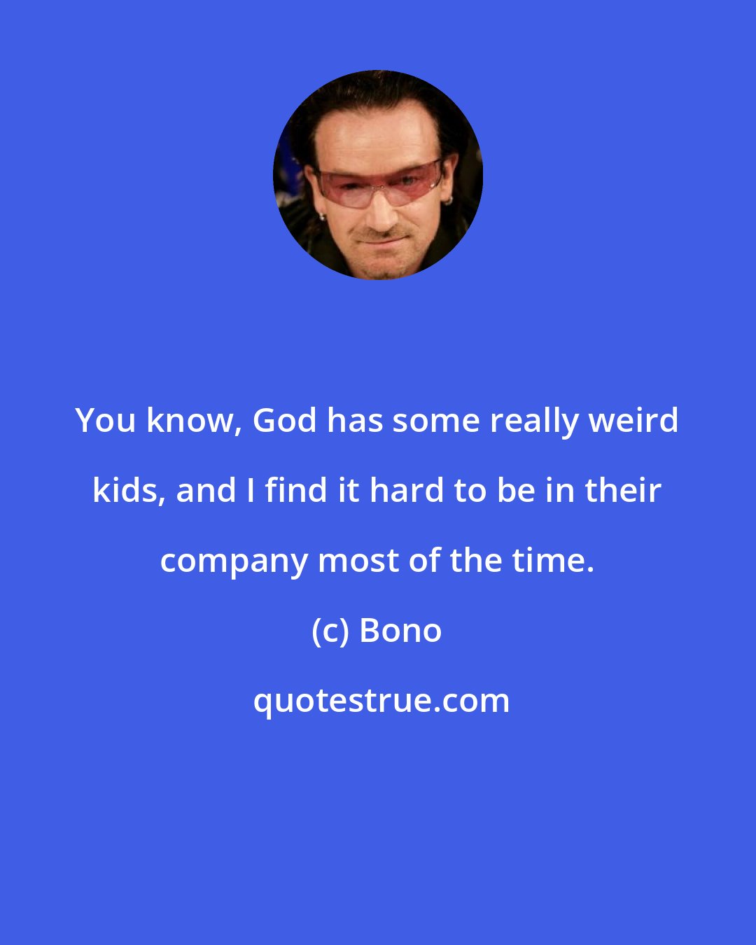 Bono: You know, God has some really weird kids, and I find it hard to be in their company most of the time.