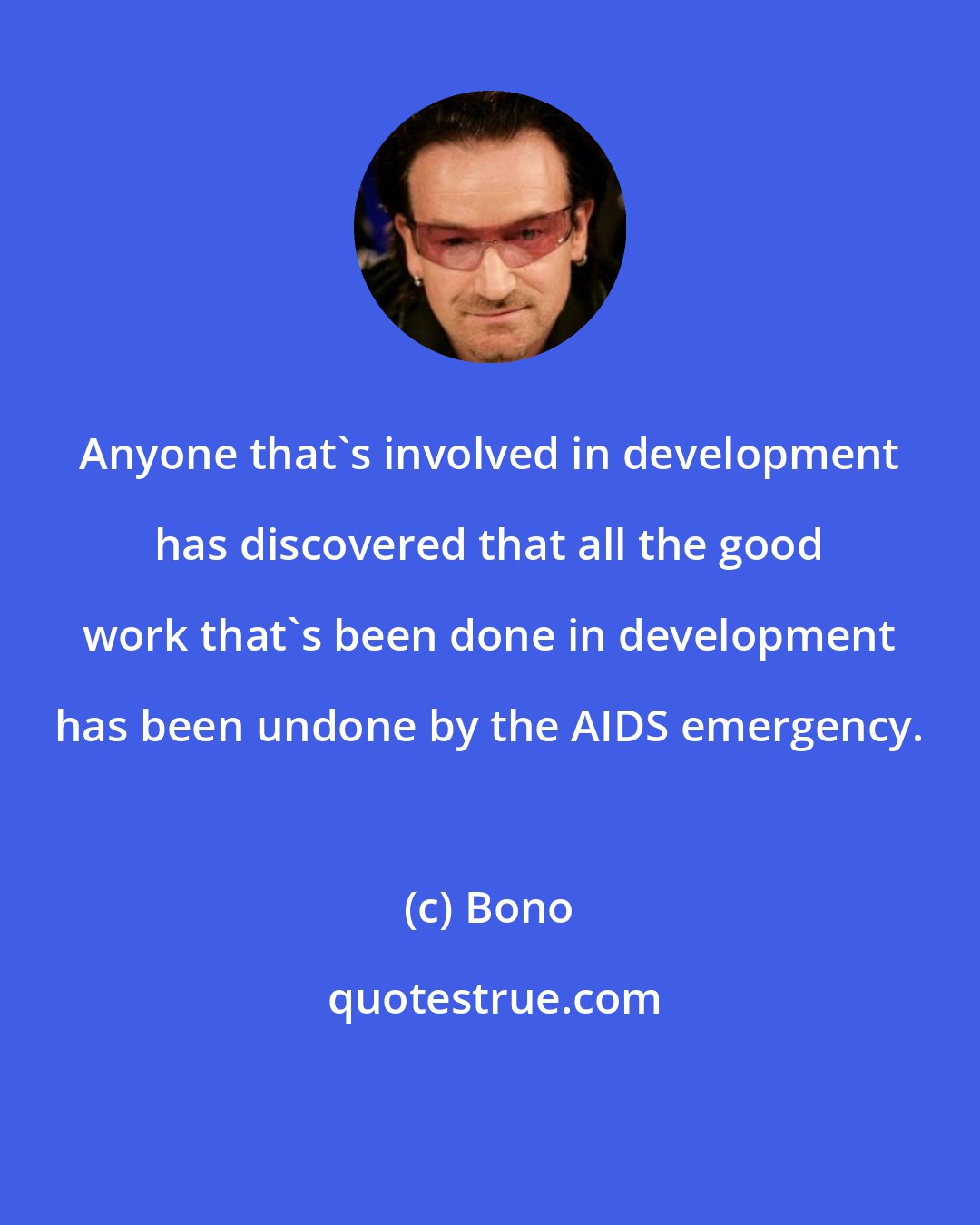 Bono: Anyone that's involved in development has discovered that all the good work that's been done in development has been undone by the AIDS emergency.