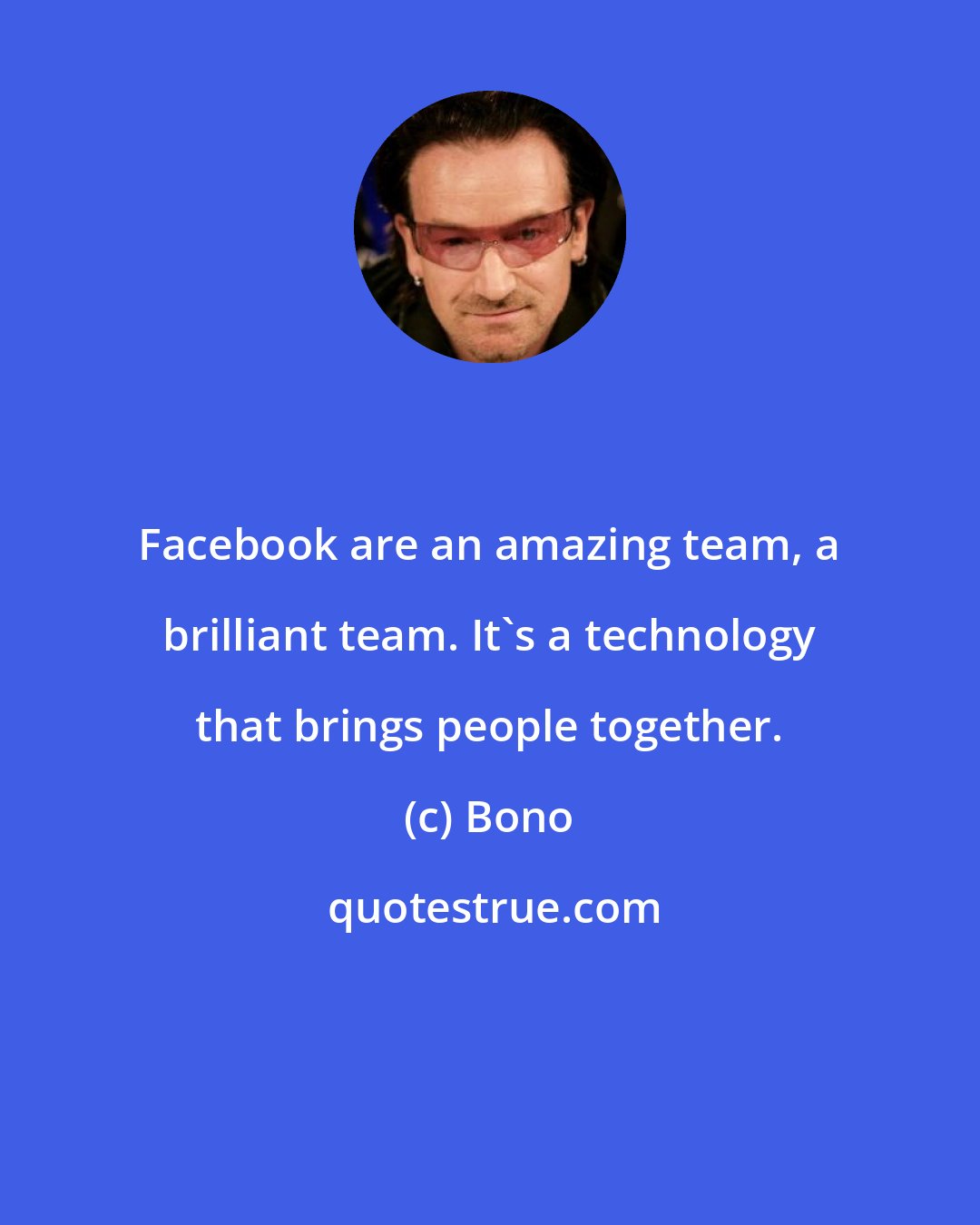 Bono: Facebook are an amazing team, a brilliant team. It's a technology that brings people together.