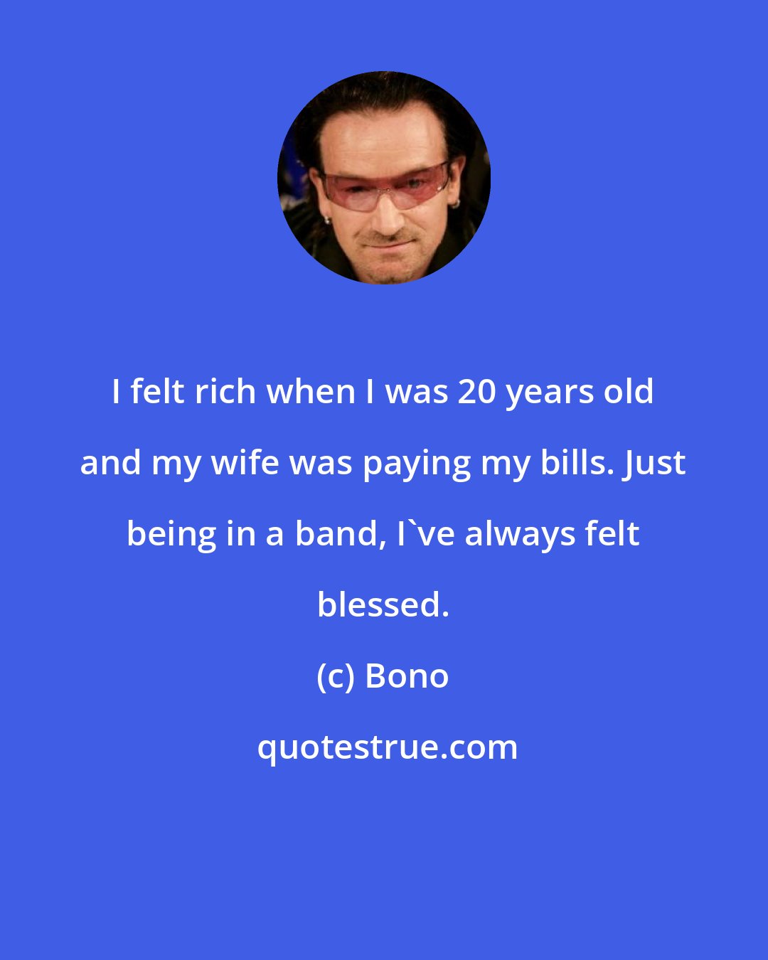 Bono: I felt rich when I was 20 years old and my wife was paying my bills. Just being in a band, I've always felt blessed.