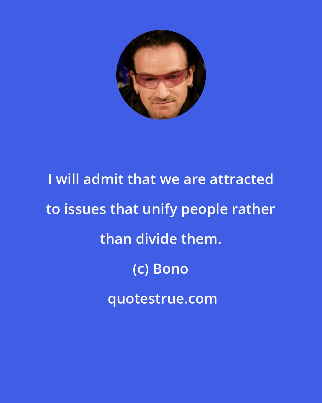 Bono: I will admit that we are attracted to issues that unify people rather than divide them.