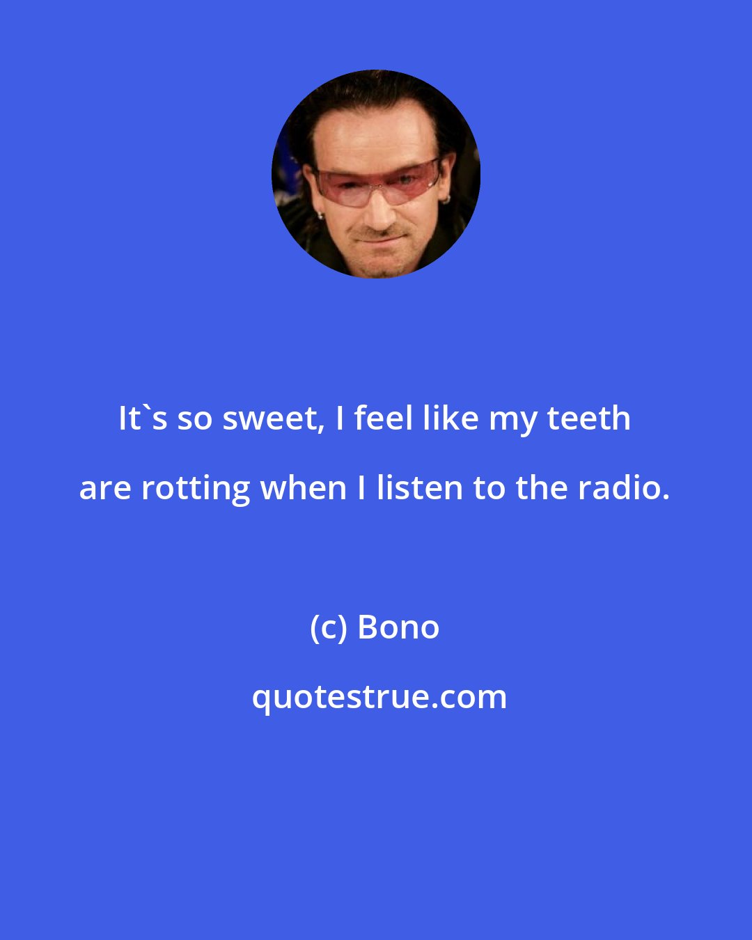 Bono: It's so sweet, I feel like my teeth are rotting when I listen to the radio.