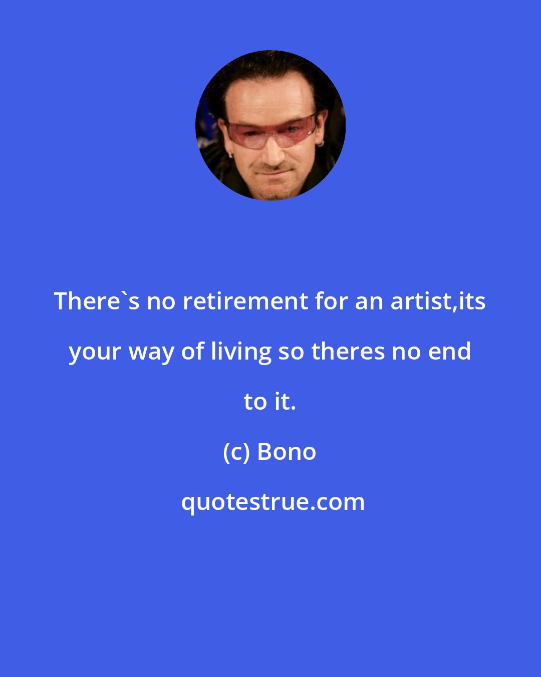 Bono: There's no retirement for an artist,its your way of living so theres no end to it.