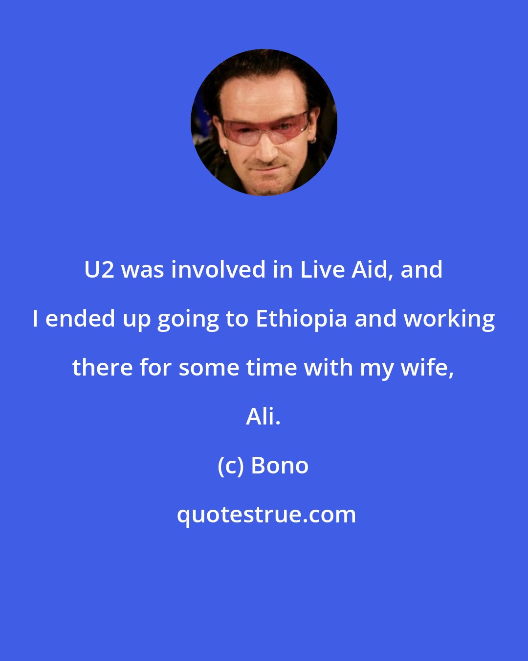 Bono: U2 was involved in Live Aid, and I ended up going to Ethiopia and working there for some time with my wife, Ali.