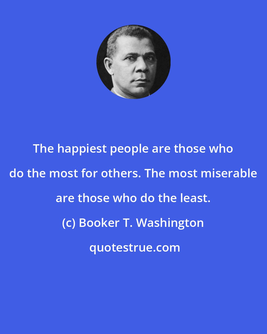 Booker T. Washington: The happiest people are those who do the most for others. The most miserable are those who do the least.