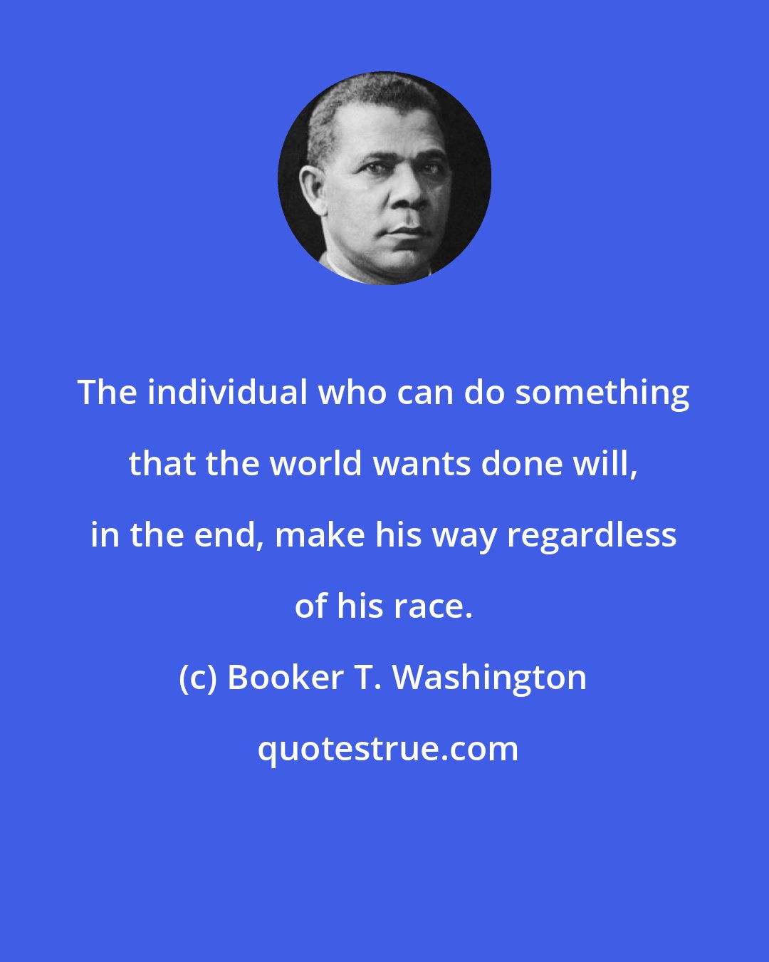 Booker T. Washington: The individual who can do something that the world wants done will, in the end, make his way regardless of his race.