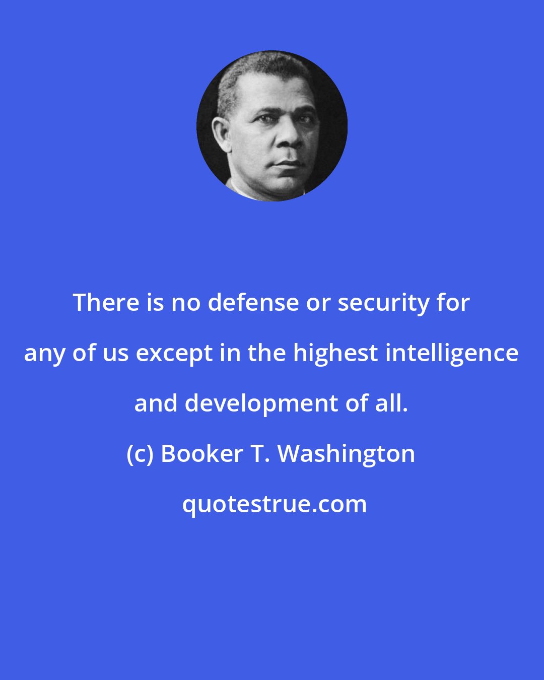 Booker T. Washington: There is no defense or security for any of us except in the highest intelligence and development of all.