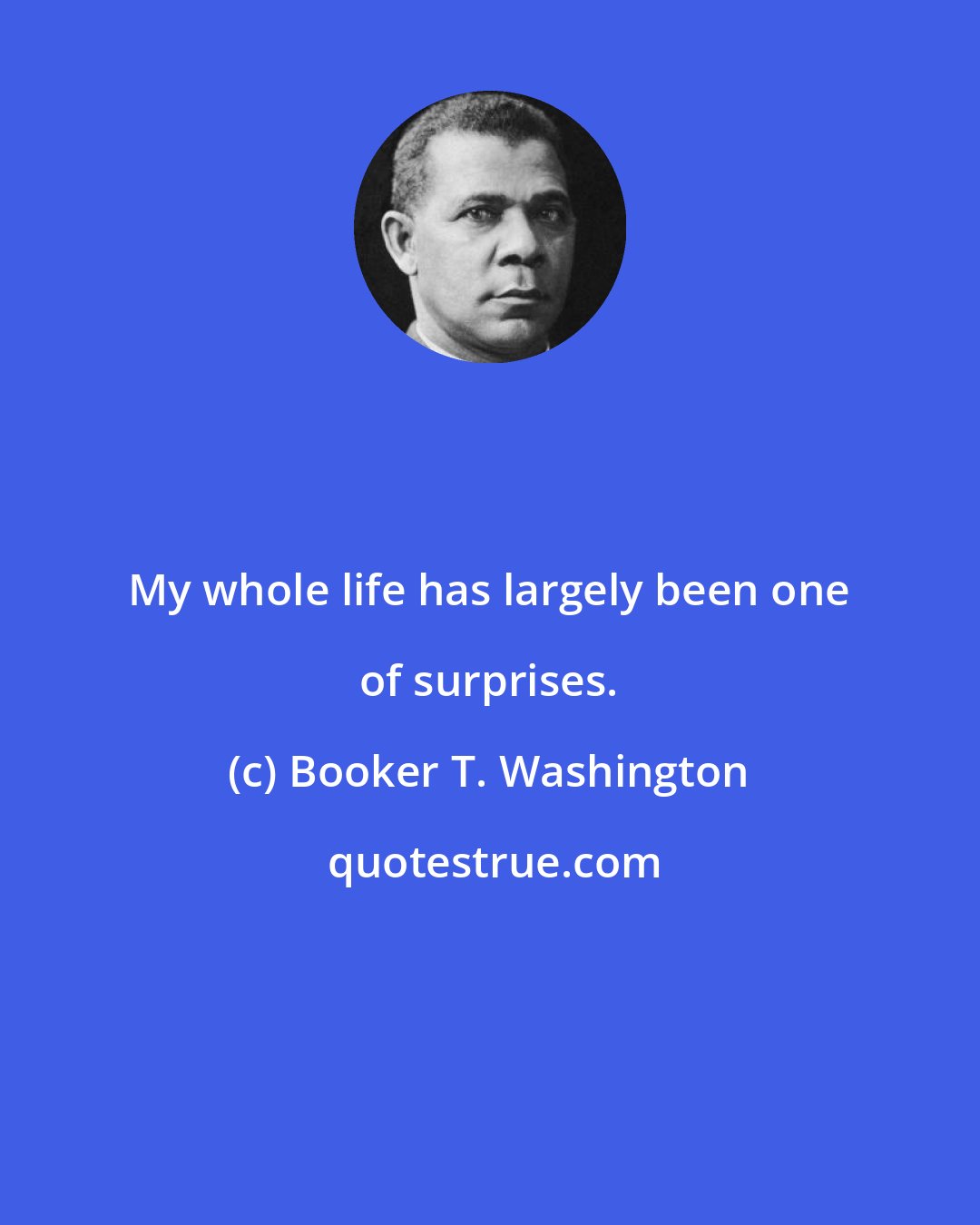 Booker T. Washington: My whole life has largely been one of surprises.