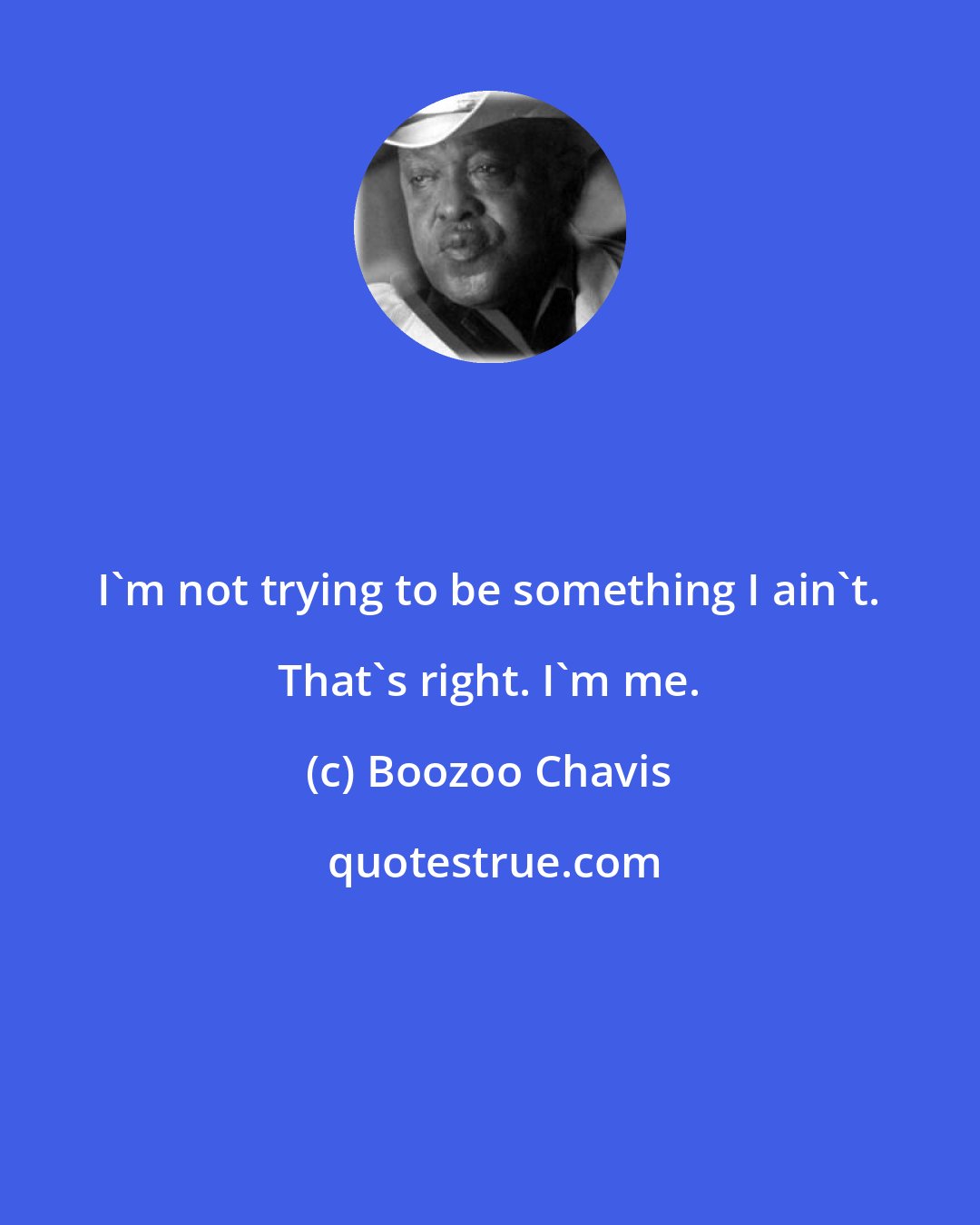 Boozoo Chavis: I'm not trying to be something I ain't. That's right. I'm me.