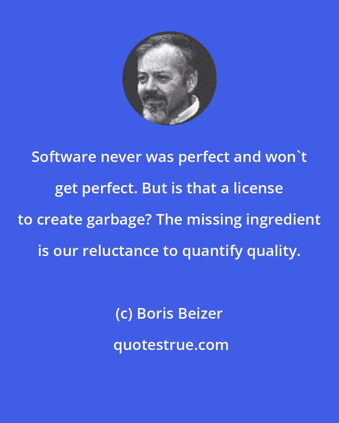 Boris Beizer: Software never was perfect and won't get perfect. But is that a license to create garbage? The missing ingredient is our reluctance to quantify quality.