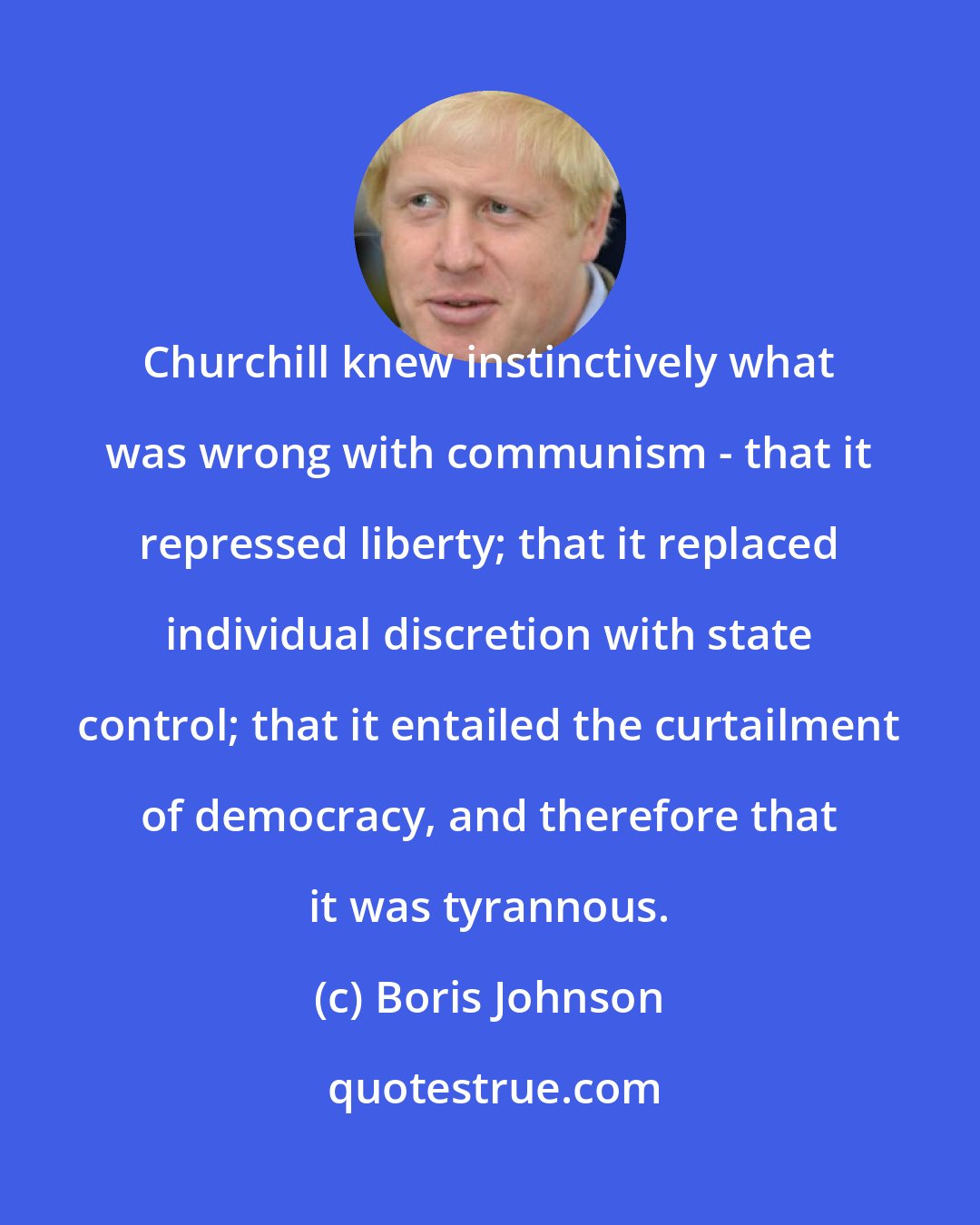 Boris Johnson: Churchill knew instinctively what was wrong with communism - that it repressed liberty; that it replaced individual discretion with state control; that it entailed the curtailment of democracy, and therefore that it was tyrannous.