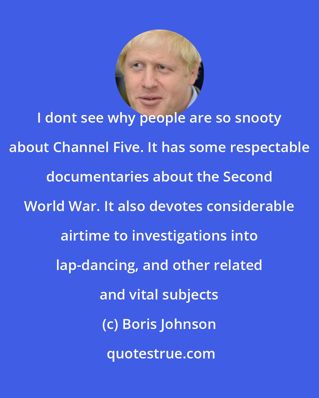 Boris Johnson: I dont see why people are so snooty about Channel Five. It has some respectable documentaries about the Second World War. It also devotes considerable airtime to investigations into lap-dancing, and other related and vital subjects