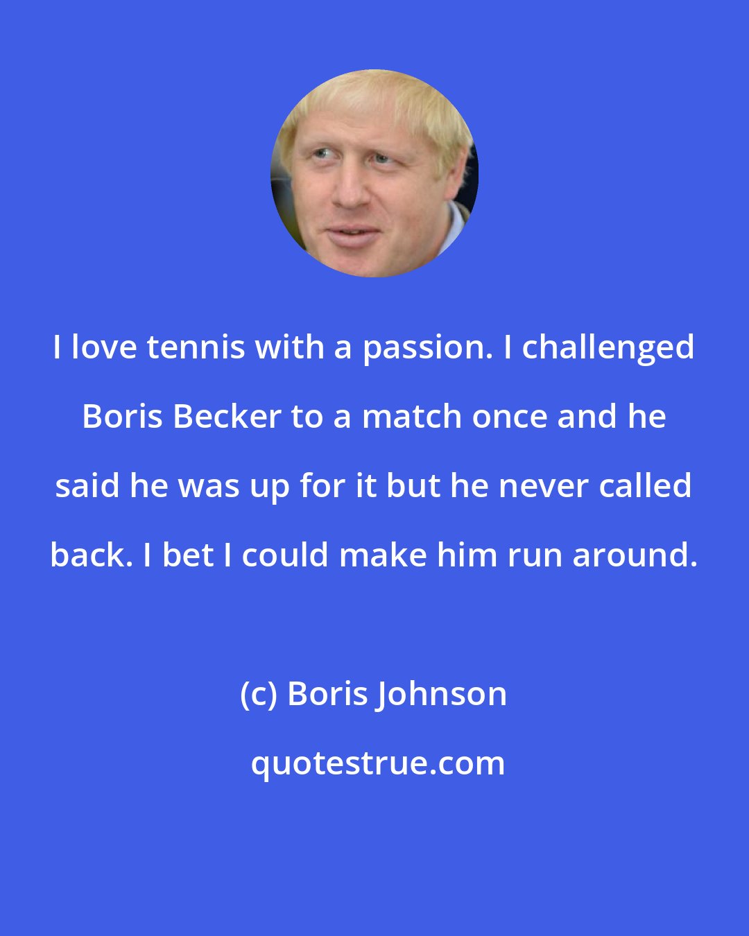 Boris Johnson: I love tennis with a passion. I challenged Boris Becker to a match once and he said he was up for it but he never called back. I bet I could make him run around.