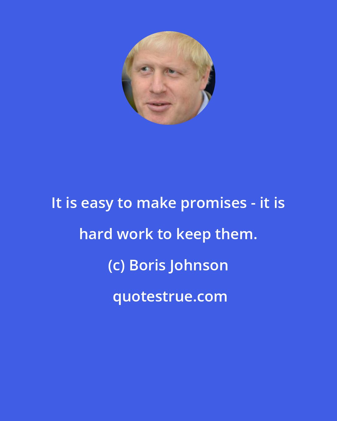 Boris Johnson: It is easy to make promises - it is hard work to keep them.