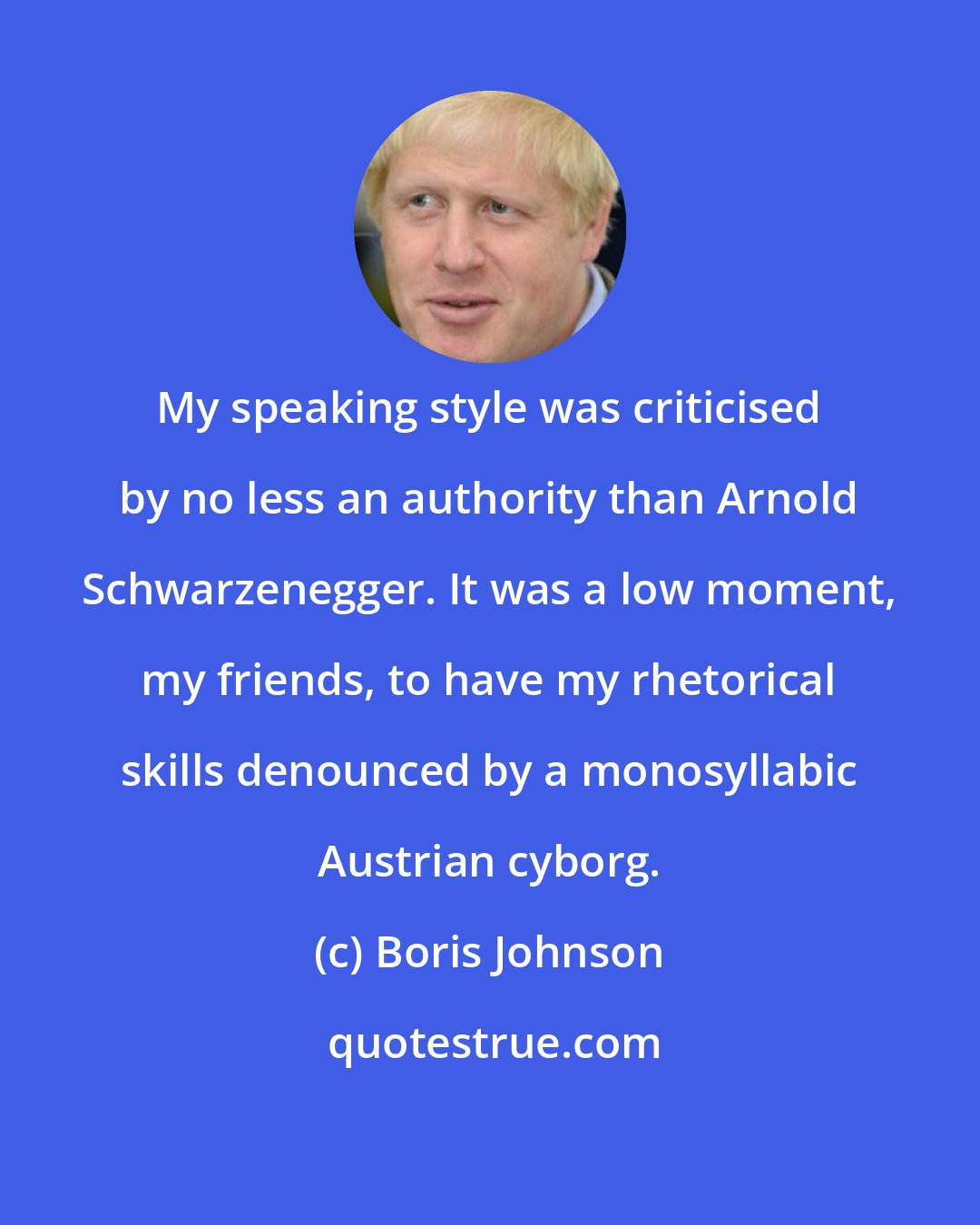 Boris Johnson: My speaking style was criticised by no less an authority than Arnold Schwarzenegger. It was a low moment, my friends, to have my rhetorical skills denounced by a monosyllabic Austrian cyborg.