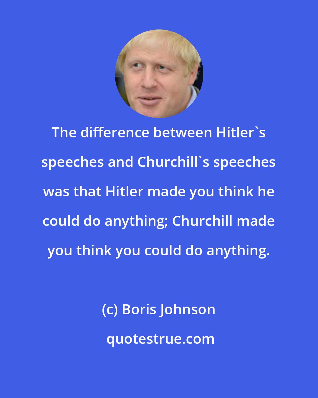 Boris Johnson: The difference between Hitler's speeches and Churchill's speeches was that Hitler made you think he could do anything; Churchill made you think you could do anything.