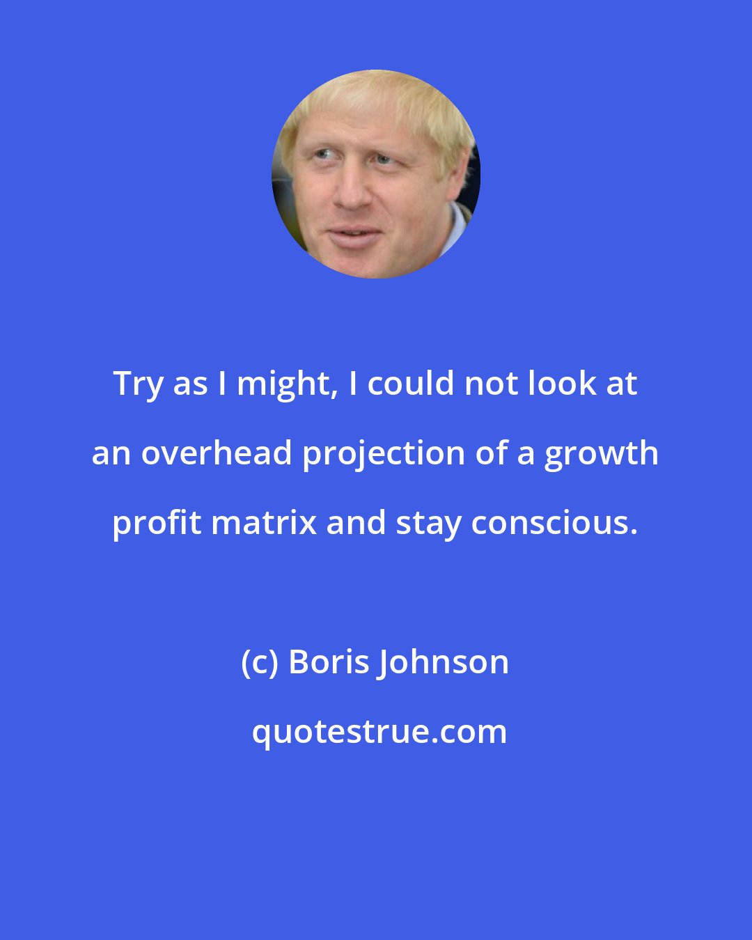 Boris Johnson: Try as I might, I could not look at an overhead projection of a growth profit matrix and stay conscious.