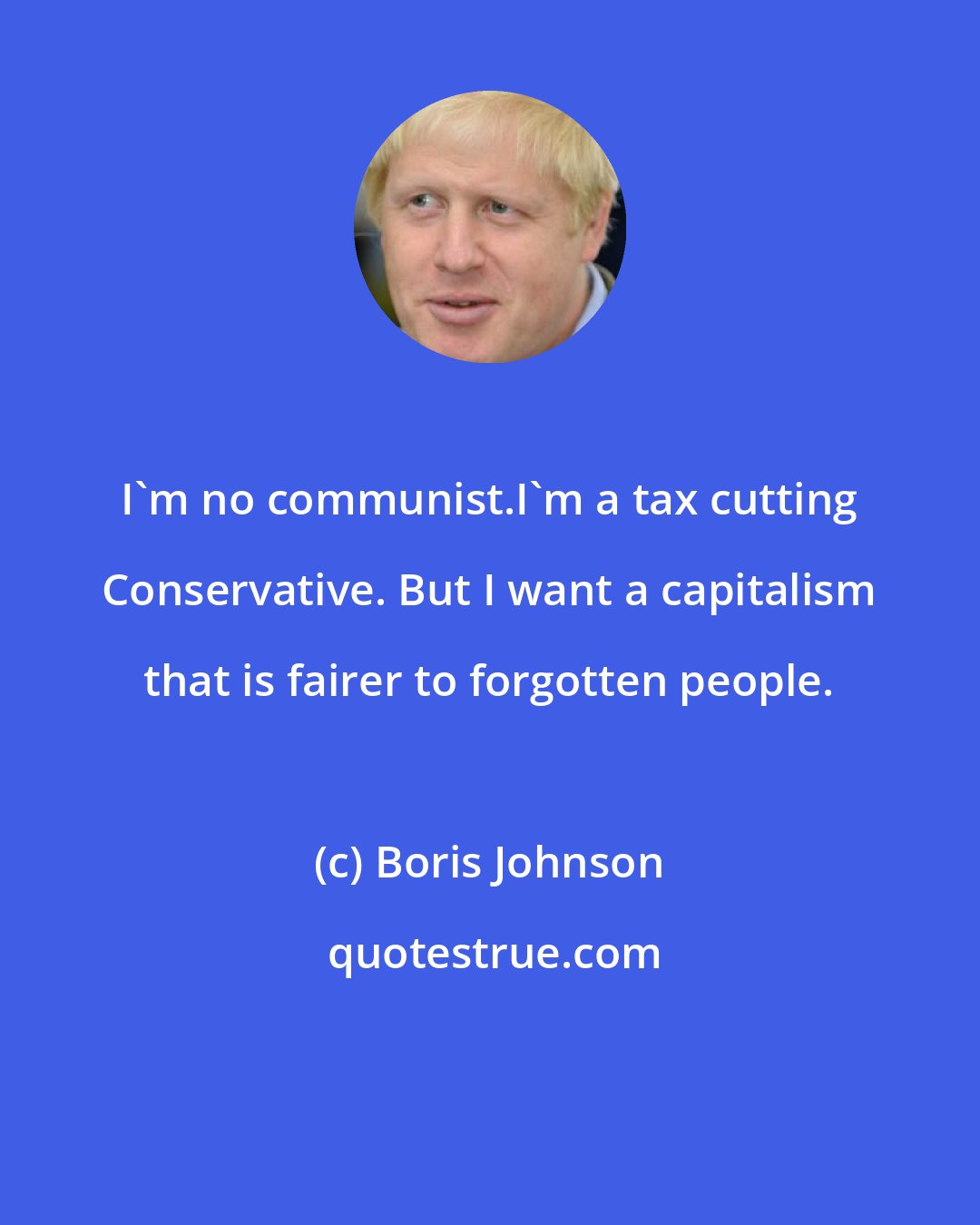 Boris Johnson: I'm no communist.I'm a tax cutting Conservative. But I want a capitalism that is fairer to forgotten people.