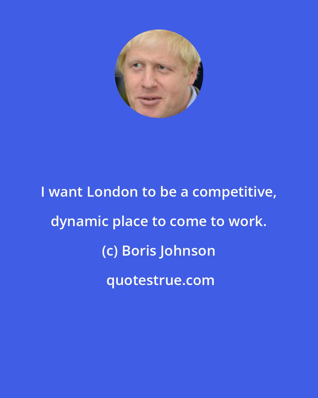 Boris Johnson: I want London to be a competitive, dynamic place to come to work.