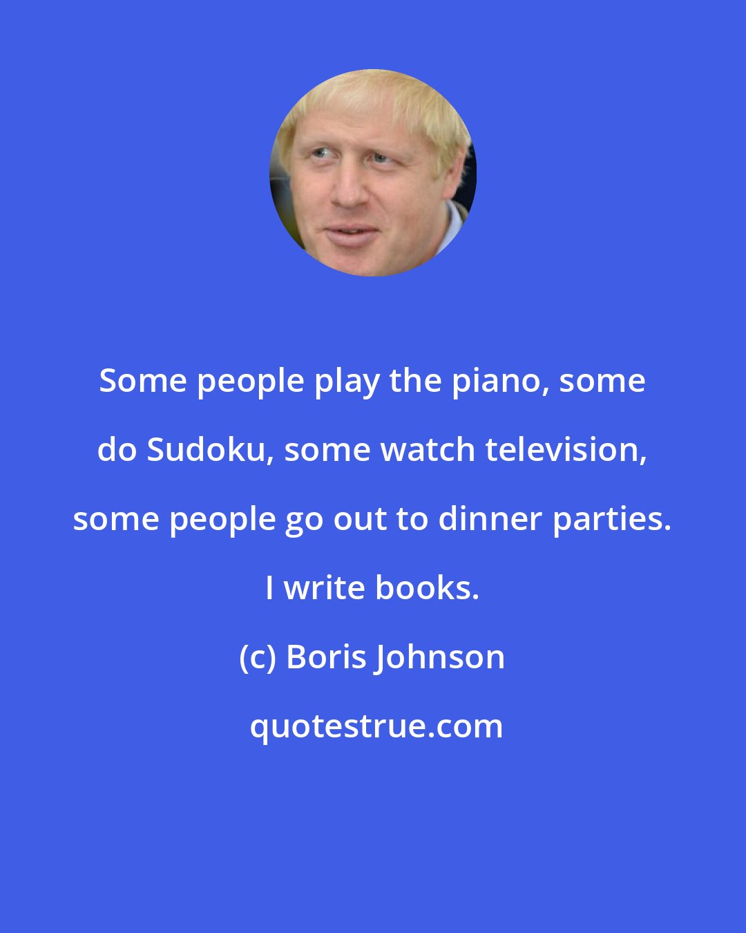 Boris Johnson: Some people play the piano, some do Sudoku, some watch television, some people go out to dinner parties. I write books.