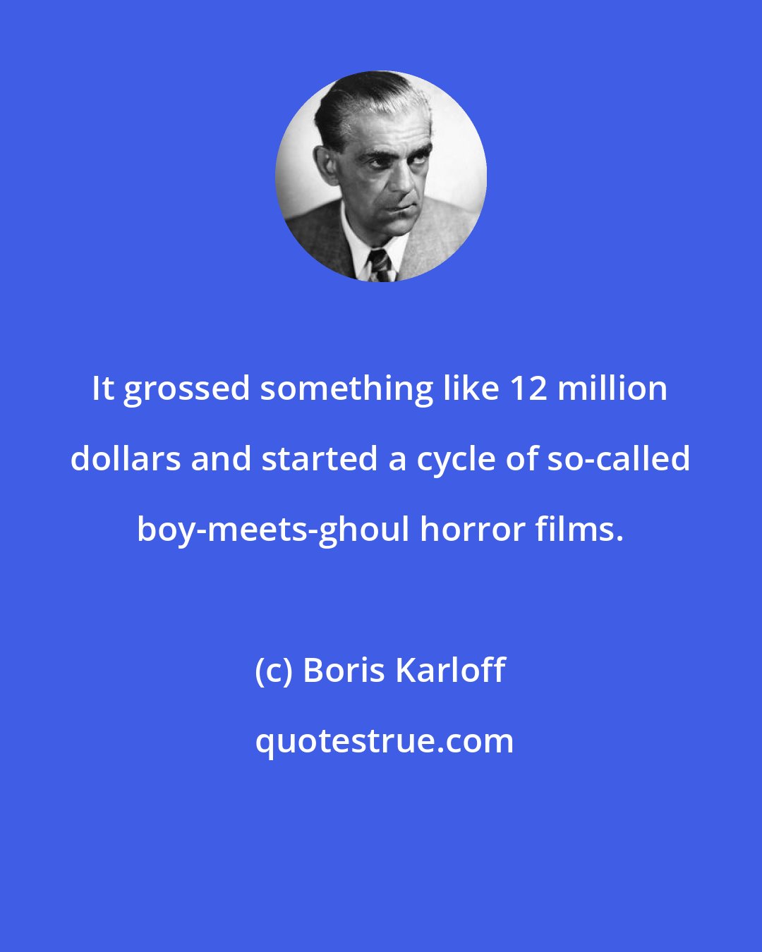 Boris Karloff: It grossed something like 12 million dollars and started a cycle of so-called boy-meets-ghoul horror films.