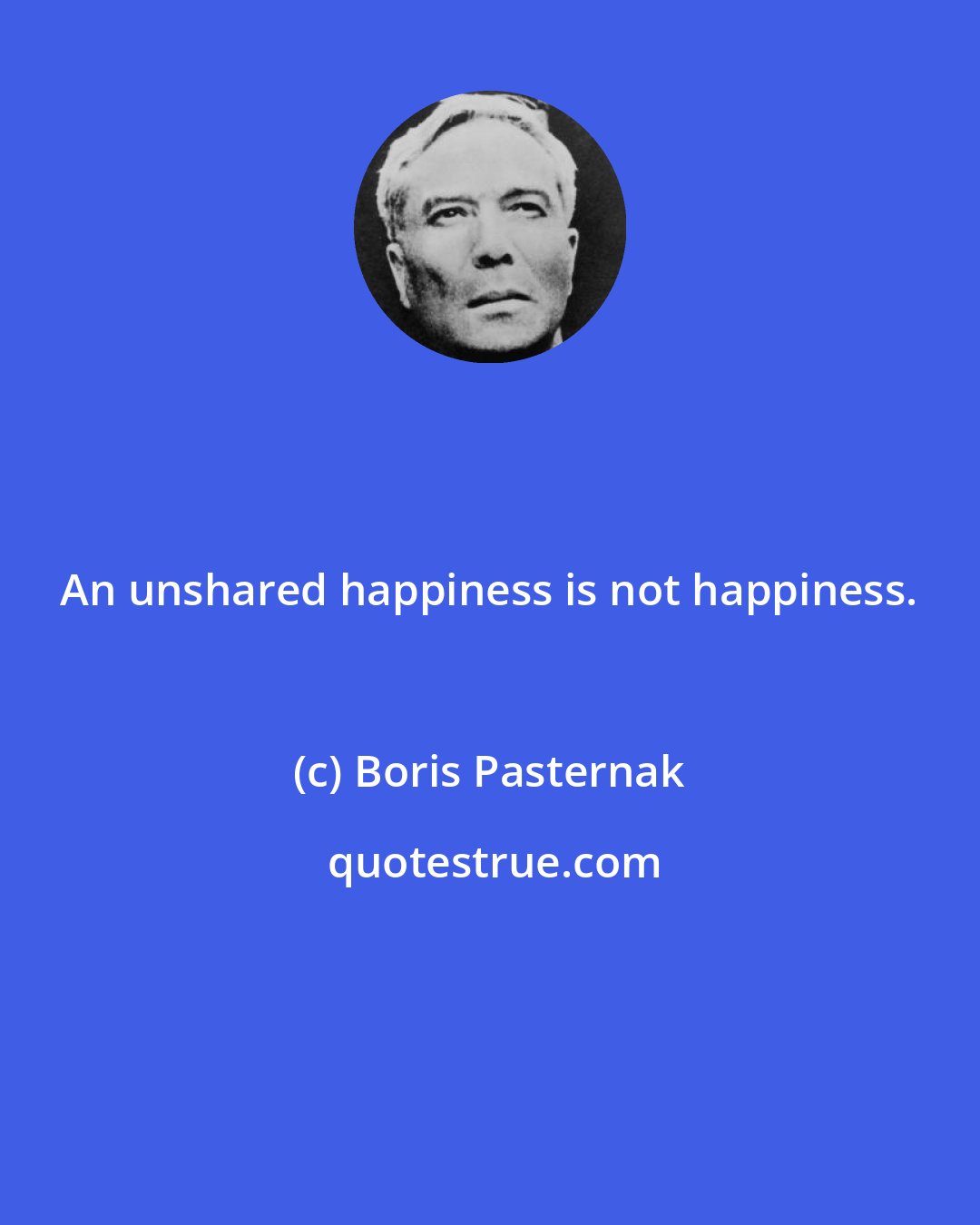 Boris Pasternak: An unshared happiness is not happiness.