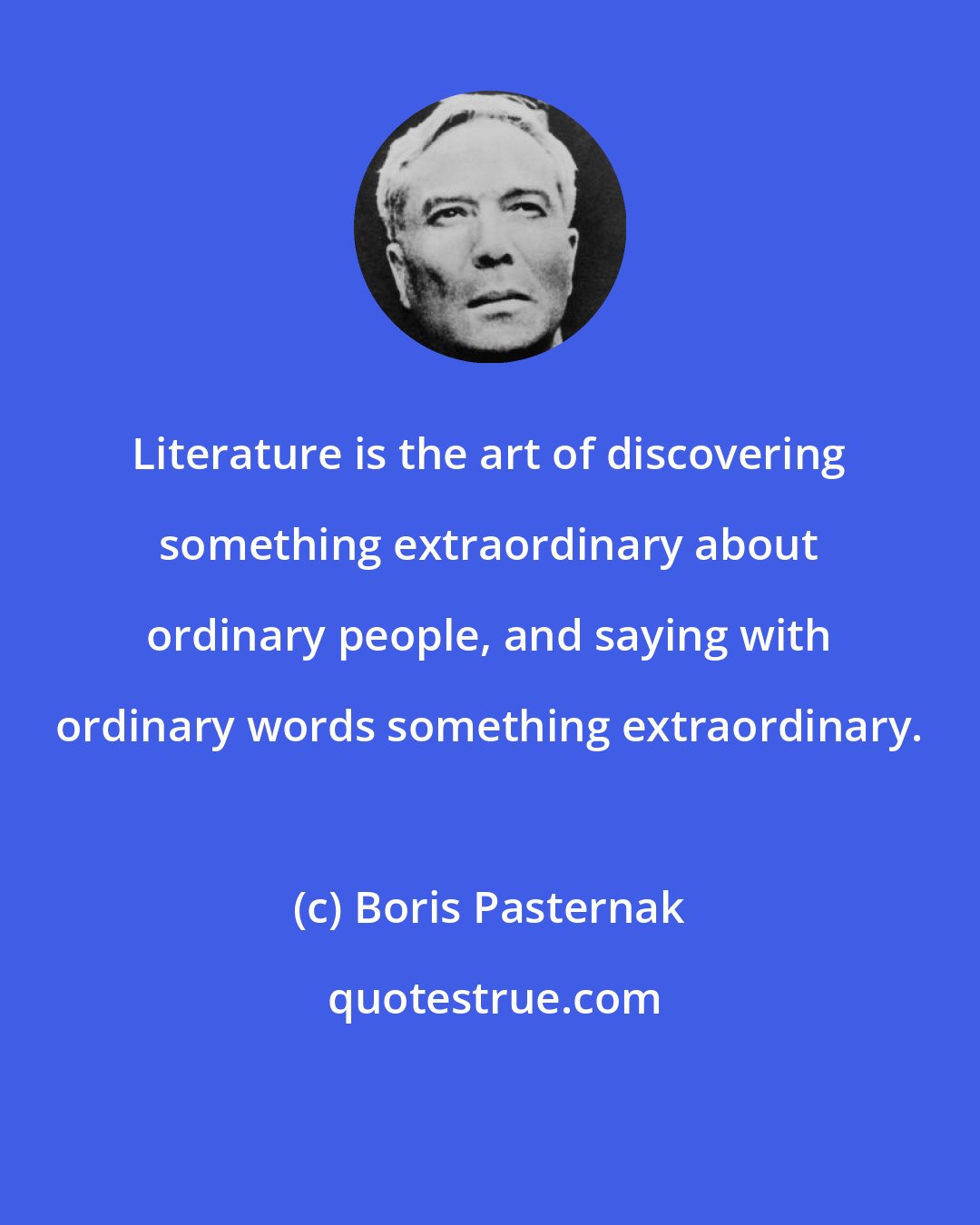 Boris Pasternak: Literature is the art of discovering something extraordinary about ordinary people, and saying with ordinary words something extraordinary.