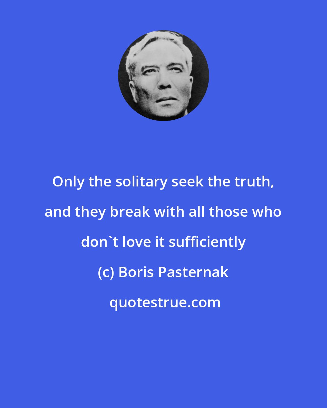 Boris Pasternak: Only the solitary seek the truth, and they break with all those who don't love it sufficiently