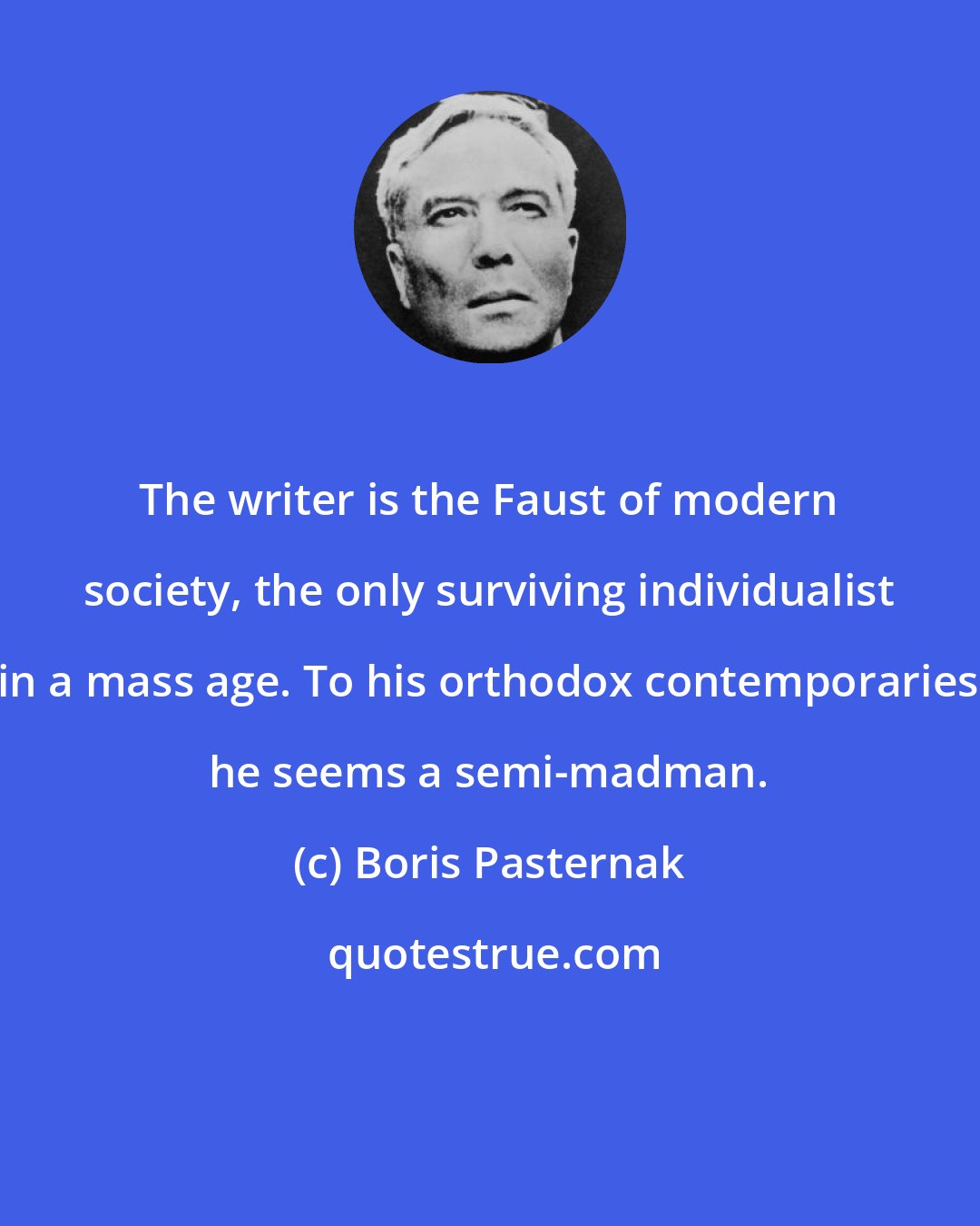 Boris Pasternak: The writer is the Faust of modern society, the only surviving individualist in a mass age. To his orthodox contemporaries he seems a semi-madman.