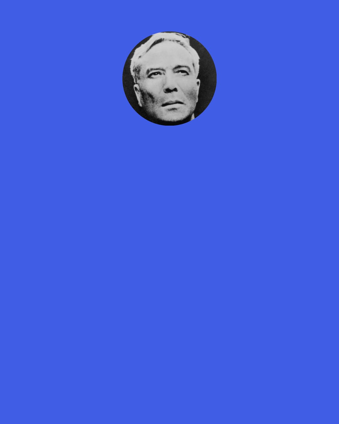 Boris Pasternak: It's only in bad novels that people are divided into two camps and have nothing to do with each other. In real life everything gets mixed up! Don't you think you'd have to be a hopeless nonentity to play only one role all your life, to have only one place in society, always to stand for the same thing?--Ah, there you are!" - Larissa Fyodorovna in Doctor Zhivago.