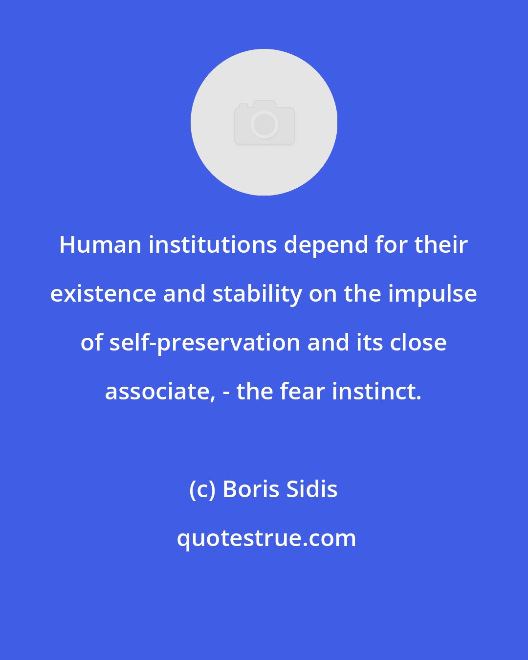 Boris Sidis: Human institutions depend for their existence and stability on the impulse of self-preservation and its close associate, - the fear instinct.