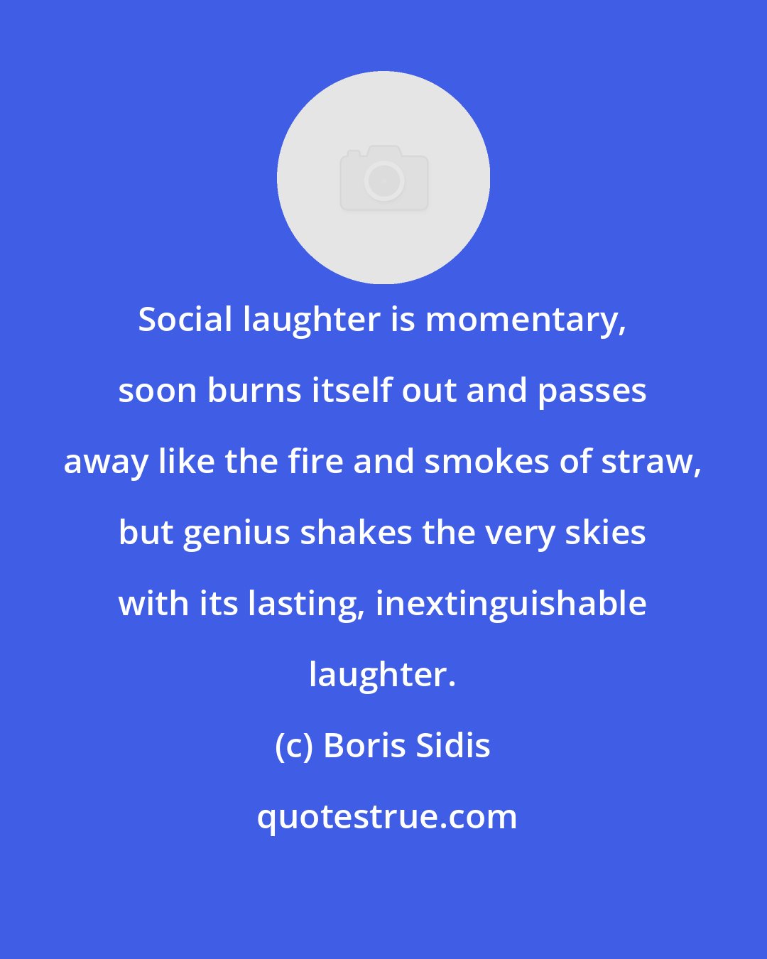 Boris Sidis: Social laughter is momentary, soon burns itself out and passes away like the fire and smokes of straw, but genius shakes the very skies with its lasting, inextinguishable laughter.